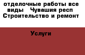 отделочные работы все виды - Чувашия респ. Строительство и ремонт » Услуги   . Чувашия респ.